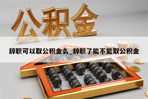 辞职可以取公积金么_辞职了能不能取公积金